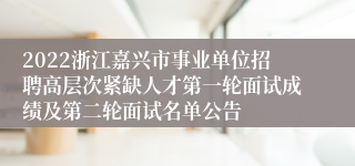 2022浙江嘉兴市事业单位招聘高层次紧缺人才第一轮面试成绩及第二轮面试名单公告