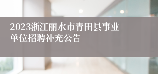 2023浙江丽水市青田县事业单位招聘补充公告