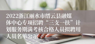 2022浙江丽水市缙云县融媒体中心专项招聘“三支一扶”计划服务期满考核合格人员拟聘用人员名单公示