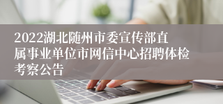 2022湖北随州市委宣传部直属事业单位市网信中心招聘体检考察公告