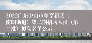 2022广东中山市翠亨新区（南朗街道）第二期招聘人员（第二批）拟聘名单公示