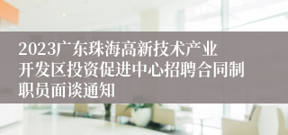 2023广东珠海高新技术产业开发区投资促进中心招聘合同制职员面谈通知