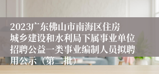 2023广东佛山市南海区住房城乡建设和水利局下属事业单位招聘公益一类事业编制人员拟聘用公示（第二批）