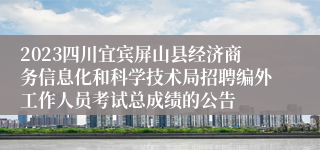 2023四川宜宾屏山县经济商务信息化和科学技术局招聘编外工作人员考试总成绩的公告