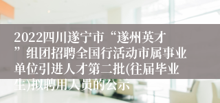 2022四川遂宁市“遂州英才”组团招聘全国行活动市属事业单位引进人才第二批(往届毕业生)拟聘用人员的公示