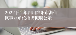 2022下半年四川绵阳市游仙区事业单位招聘拟聘公示