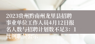 2023贵州黔南州龙里县招聘事业单位工作人员4月12日报名人数与招聘计划数不足3：1比例职位公示