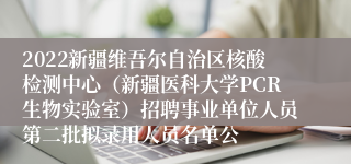 2022新疆维吾尔自治区核酸检测中心（新疆医科大学PCR生物实验室）招聘事业单位人员第二批拟录用人员名单公