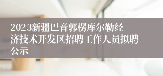 2023新疆巴音郭楞库尔勒经济技术开发区招聘工作人员拟聘公示