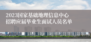 2023国家基础地理信息中心招聘应届毕业生面试人员名单