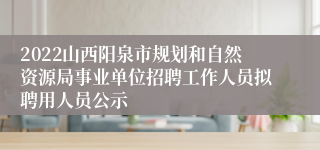 2022山西阳泉市规划和自然资源局事业单位招聘工作人员拟聘用人员公示