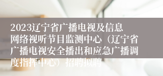 2023辽宁省广播电视及信息网络视听节目监测中心（辽宁省广播电视安全播出和应急广播调度指挥中心）招聘拟聘