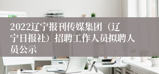 2022辽宁报刊传媒集团（辽宁日报社）招聘工作人员拟聘人员公示