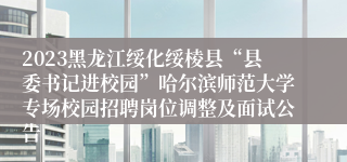 2023黑龙江绥化绥棱县“县委书记进校园”哈尔滨师范大学专场校园招聘岗位调整及面试公告