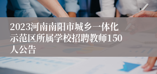 2023河南南阳市城乡一体化示范区所属学校招聘教师150人公告