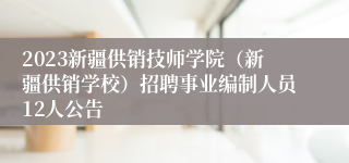 2023新疆供销技师学院（新疆供销学校）招聘事业编制人员12人公告