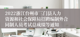 2022浙江台州市三门县人力资源和社会保障局招聘编制外合同制人员考试总成绩等通知