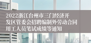 2022浙江台州市三门经济开发区管委会招聘编制外劳动合同用工人员笔试成绩等通知