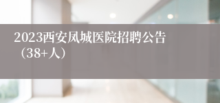 2023西安凤城医院招聘公告（38+人）
