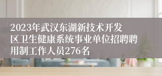 2023年武汉东湖新技术开发区卫生健康系统事业单位招聘聘用制工作人员276名