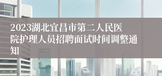 2023湖北宜昌市第二人民医院护理人员招聘面试时间调整通知