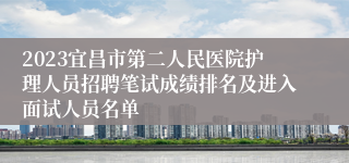 2023宜昌市第二人民医院护理人员招聘笔试成绩排名及进入面试人员名单