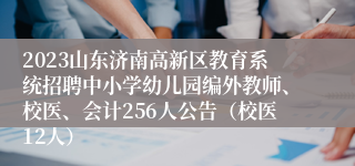 2023山东济南高新区教育系统招聘中小学幼儿园编外教师、校医、会计256人公告（校医12人）