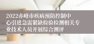 2022赤峰市疾病预防控制中心引进急需紧缺检验检测相关专业技术人员开展综合测评