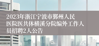 2023年浙江宁波市鄞州人民医院医共体横溪分院编外工作人员招聘2人公告