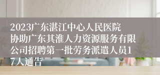 2023广东湛江中心人民医院协助广东其淮人力资源服务有限公司招聘第一批劳务派遣人员17人通告