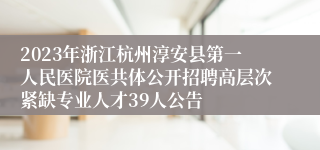 2023年浙江杭州淳安县第一人民医院医共体公开招聘高层次紧缺专业人才39人公告