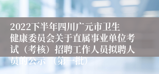 2022下半年四川广元市卫生健康委员会关于直属事业单位考试（考核）招聘工作人员拟聘人员的公示 （第一批）