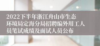 2022下半年浙江舟山市生态环境局定海分局招聘编外用工人员笔试成绩及面试人员公布