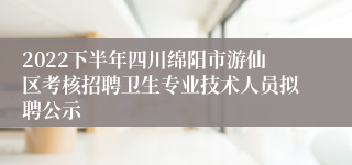 2022下半年四川绵阳市游仙区考核招聘卫生专业技术人员拟聘公示