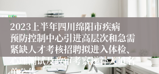 2023上半年四川绵阳市疾病预防控制中心引进高层次和急需紧缺人才考核招聘拟进入体检、心理测试及政审考察递补人员名单公告