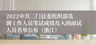 2022中共三门县委组织部选调工作人员笔试成绩及入围面试人员名单公布（浙江）