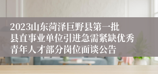 2023山东菏泽巨野县第一批县直事业单位引进急需紧缺优秀青年人才部分岗位面谈公告