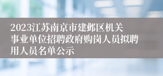 2023江苏南京市建邺区机关事业单位招聘政府购岗人员拟聘用人员名单公示