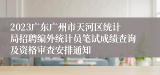 2023广东广州市天河区统计局招聘编外统计员笔试成绩查询及资格审查安排通知