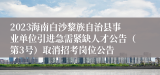 2023海南白沙黎族自治县事业单位引进急需紧缺人才公告（第3号）取消招考岗位公告