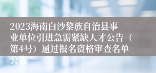 2023海南白沙黎族自治县事业单位引进急需紧缺人才公告（第4号）通过报名资格审查名单公告