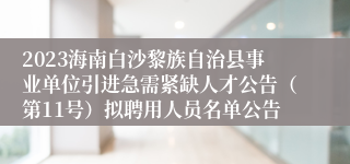 2023海南白沙黎族自治县事业单位引进急需紧缺人才公告（第11号）拟聘用人员名单公告