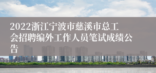 2022浙江宁波市慈溪市总工会招聘编外工作人员笔试成绩公告