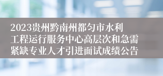 2023贵州黔南州都匀市水利工程运行服务中心高层次和急需紧缺专业人才引进面试成绩公告