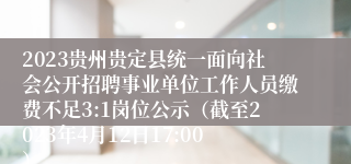 2023贵州贵定县统一面向社会公开招聘事业单位工作人员缴费不足3:1岗位公示（截至2023年4月12日17:00）