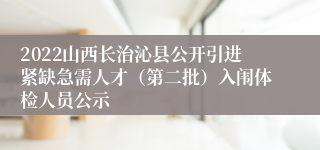 2022山西长治沁县公开引进紧缺急需人才（第二批）入闱体检人员公示