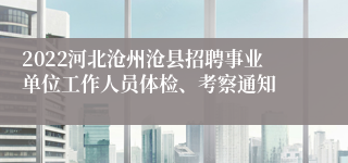 2022河北沧州沧县招聘事业单位工作人员体检、考察通知