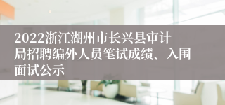 2022浙江湖州市长兴县审计局招聘编外人员笔试成绩、入围面试公示