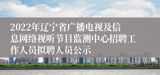 2022年辽宁省广播电视及信息网络视听节目监测中心招聘工作人员拟聘人员公示