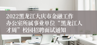 2022黑龙江大庆市金融工作办公室所属事业单位“黑龙江人才周”校园招聘面试通知